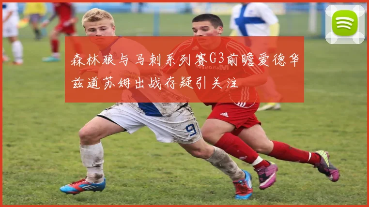 森林狼与马刺系列赛G3前瞻爱德华兹道苏姆出战存疑引关注
