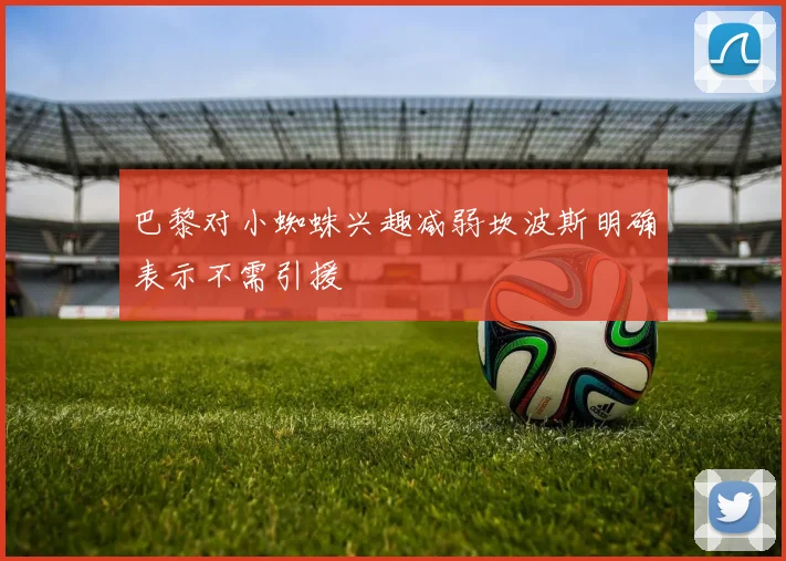 巴黎对小蜘蛛兴趣减弱坎波斯明确表示不需引援