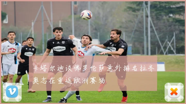 卡塔尔迪谈佛罗伦萨意外排名拉齐奥志在重返欧洲赛场