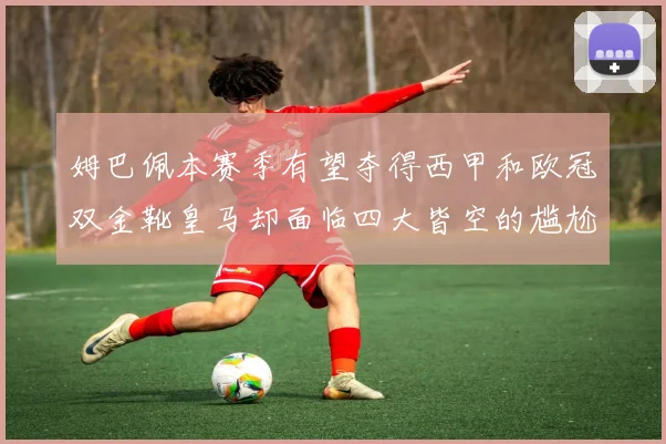 姆巴佩本赛季有望夺得西甲和欧冠双金靴皇马却面临四大皆空的尴尬局面