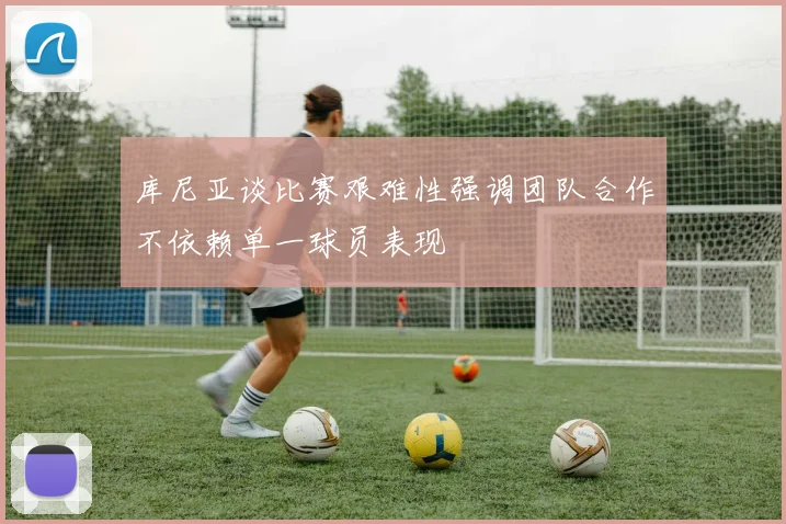 库尼亚谈比赛艰难性强调团队合作不依赖单一球员表现