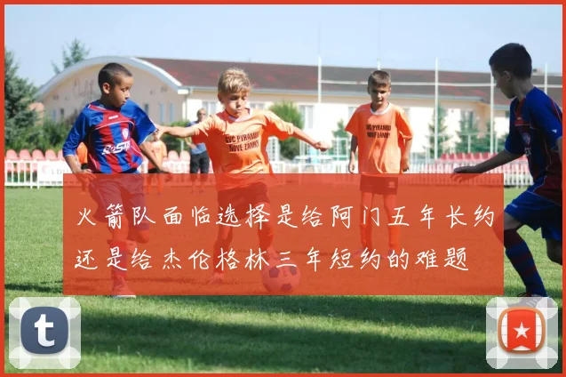 火箭队面临选择是给阿门五年长约还是给杰伦格林三年短约的难题