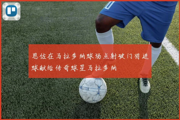 恩佐在马拉多纳球场点射破门将进球献给传奇球星马拉多纳