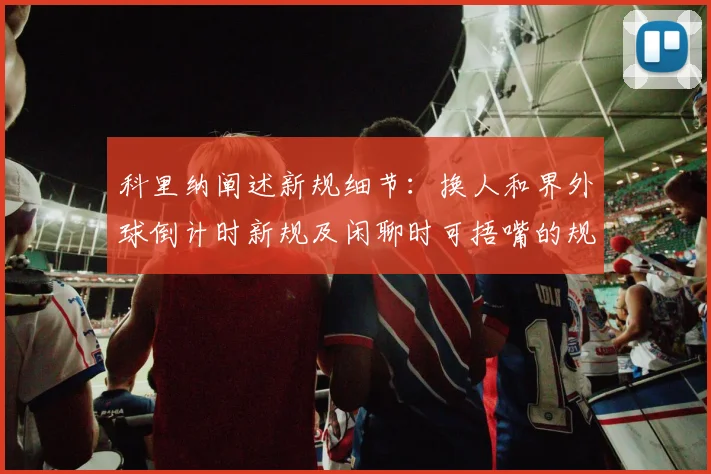 科里纳阐述新规细节：换人和界外球倒计时新规及闲聊时可捂嘴的规定