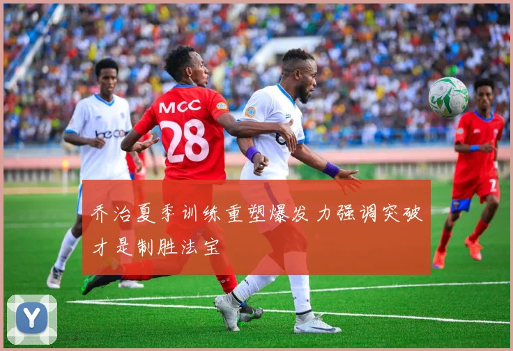 乔治夏季训练重塑爆发力强调突破才是制胜法宝