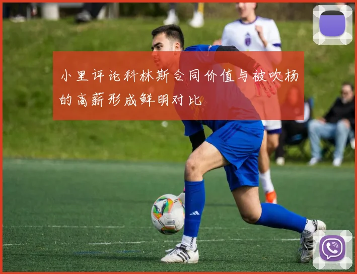 小里评论科林斯合同价值与被吹杨的高薪形成鲜明对比