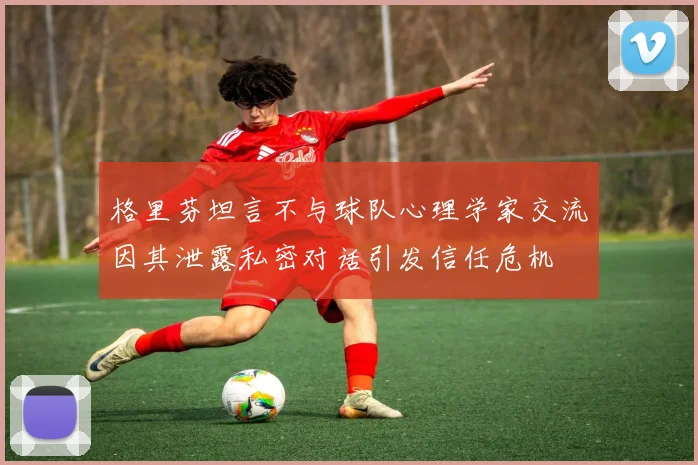 格里芬坦言不与球队心理学家交流因其泄露私密对话引发信任危机