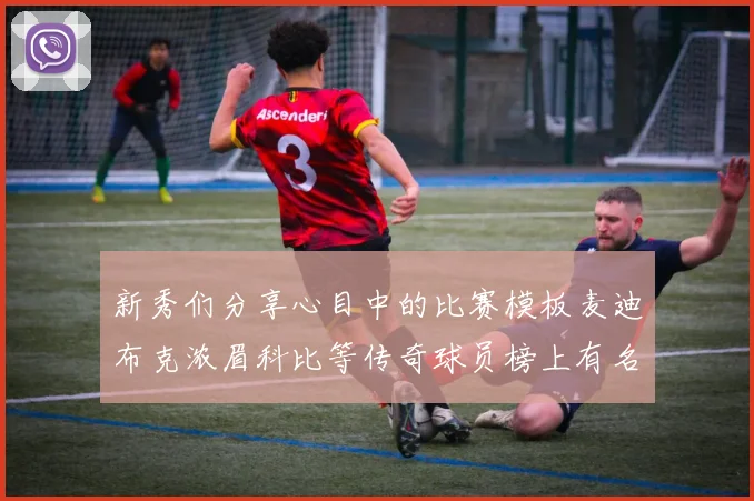 新秀们分享心目中的比赛模板麦迪布克浓眉科比等传奇球员榜上有名