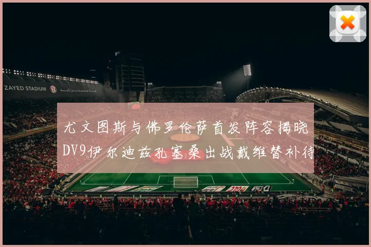 尤文图斯与佛罗伦萨首发阵容揭晓DV9伊尔迪兹孔塞桑出战戴维替补待命
