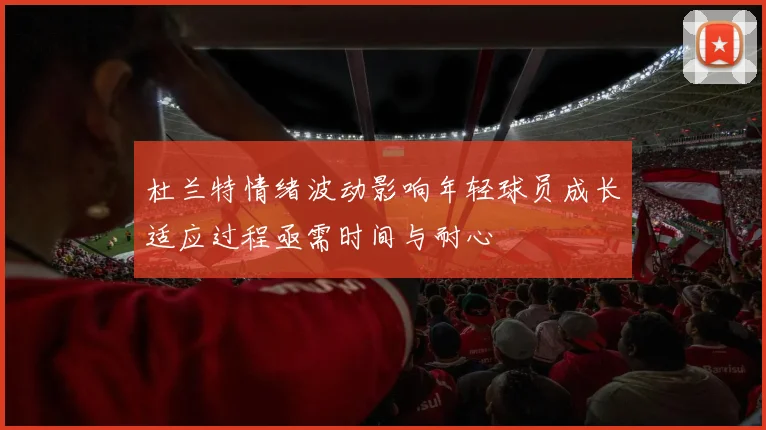 杜兰特情绪波动影响年轻球员成长适应过程亟需时间与耐心