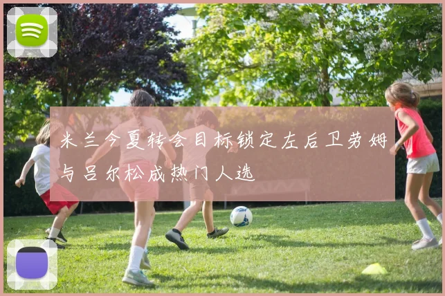 米兰今夏转会目标锁定左后卫劳姆与吕尔松成热门人选