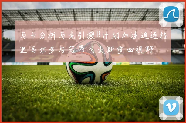 马卡分析马竞引援B计划加速追逐格里马尔多与若昂戈麦斯重回视野