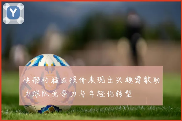 快船对猛龙报价表现出兴趣莺歌助力球队竞争力与年轻化转型