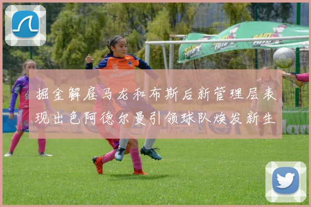 掘金解雇马龙和布斯后新管理层表现出色阿德尔曼引领球队焕发新生