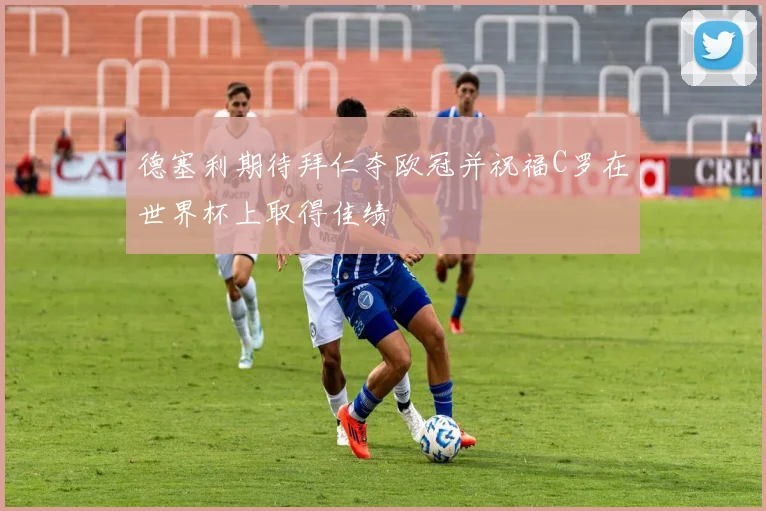 德塞利期待拜仁夺欧冠并祝福C罗在世界杯上取得佳绩