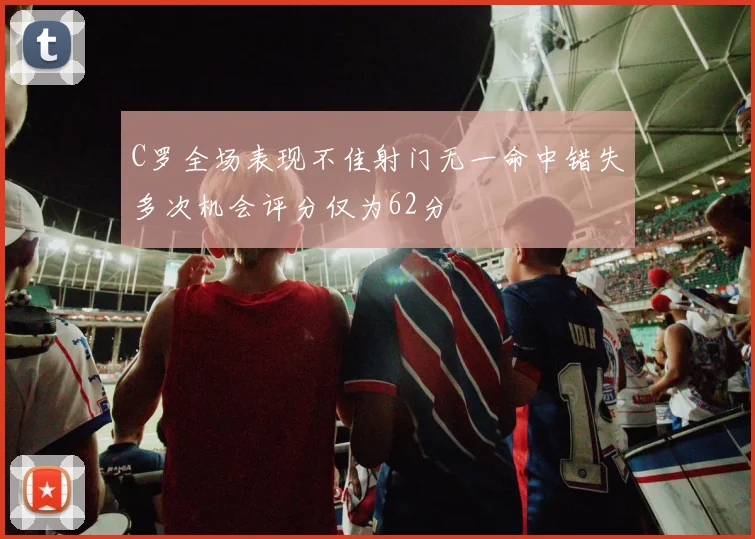 C罗全场表现不佳射门无一命中错失多次机会评分仅为62分