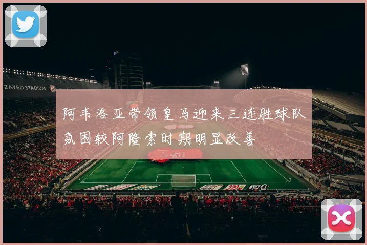 阿韦洛亚带领皇马迎来三连胜球队氛围较阿隆索时期明显改善