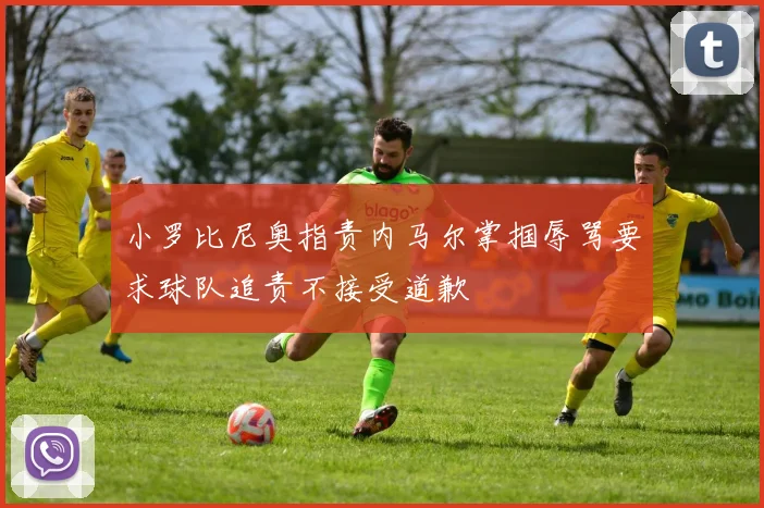 小罗比尼奥指责内马尔掌掴辱骂要求球队追责不接受道歉