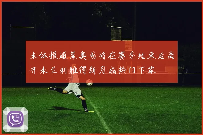 米体报道莱奥或将在赛季结束后离开米兰利雅得新月成热门下家
