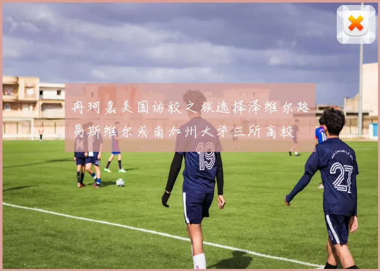 冉珂嘉美国访校之旅选择泽维尔路易斯维尔或南加州大学三所高校