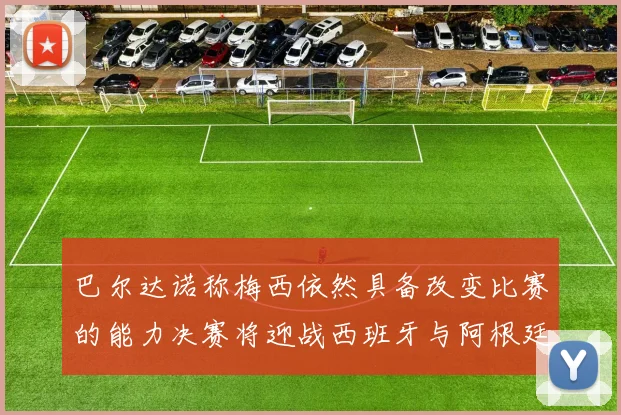 巴尔达诺称梅西依然具备改变比赛的能力决赛将迎战西班牙与阿根廷